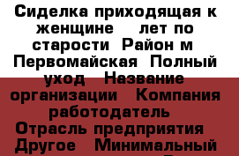 Сиделка приходящая к женщине 93 лет по старости. Район м. Первомайская. Полный уход › Название организации ­ Компания-работодатель › Отрасль предприятия ­ Другое › Минимальный оклад ­ 25 000 - Все города Работа » Вакансии   . Московская обл.,Бронницы г.